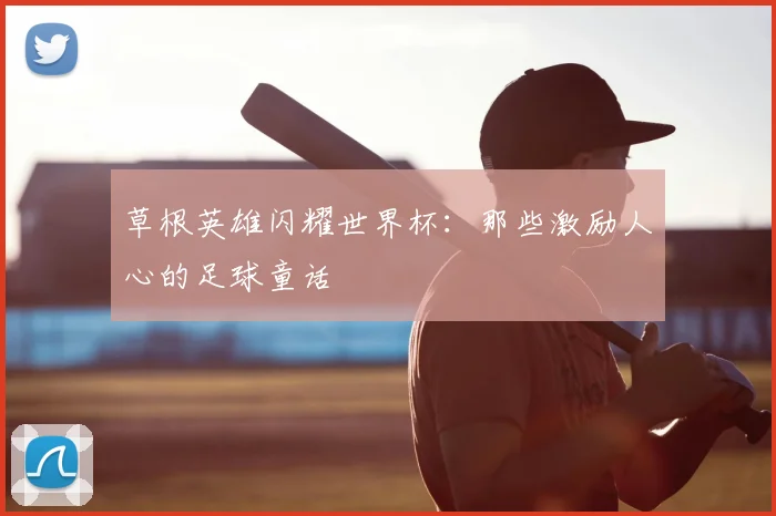 草根英雄闪耀世界杯:那些激励人心的足球童话