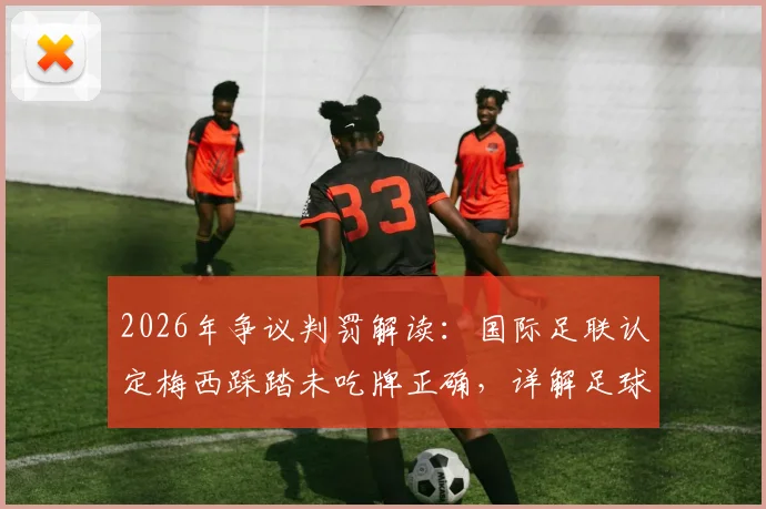 2026年争议判罚解读：国际足联认定梅西踩踏未吃牌正确，详解足球犯规认定标准与裁判尺度
