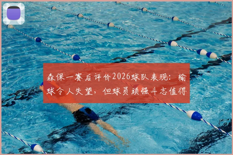 森保一赛后评价2026球队表现:输球令人失望,但球员顽强斗志值得肯定