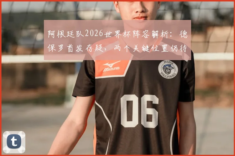 阿根廷队2026世界杯阵容解析：德保罗首发存疑，两个关键位置仍待确定