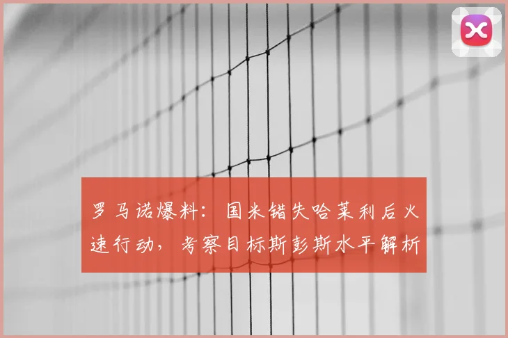 罗马诺爆料:国米错失哈莱利后火速行动,考察目标斯彭斯水平解析,2026右后卫引援B方案浮出水面