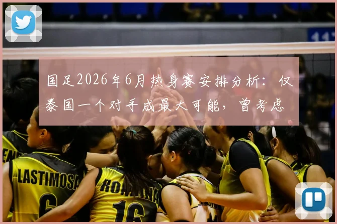 国足2026年6月热身赛安排分析：仅泰国一个对手成最大可能，曾考虑连打两场背后原因解读