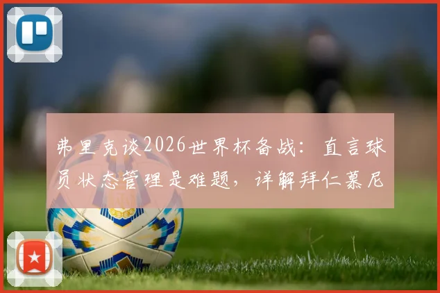弗里克谈2026世界杯备战:直言球员状态管理是难题,详解拜仁慕尼黑下赛季三大改进关键点