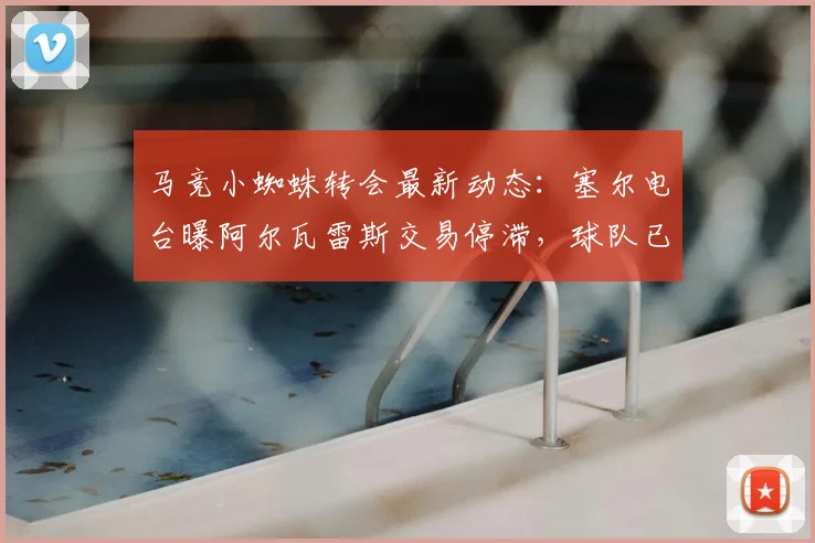 马竞小蜘蛛转会最新动态：塞尔电台曝阿尔瓦雷斯交易停滞，球队已启动2026赛季B计划