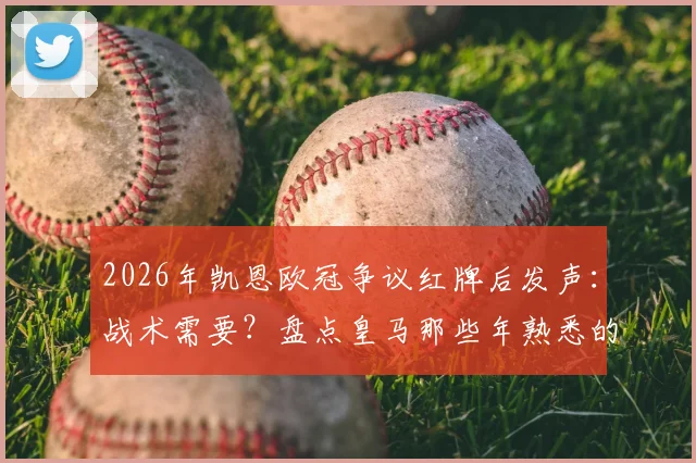 2026年凯恩欧冠争议红牌后发声：战术需要？盘点皇马那些年熟悉的“关键时刻”