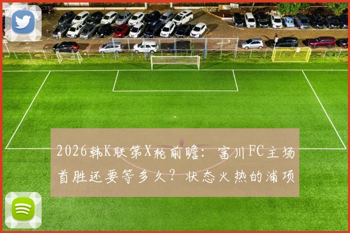 2026韩K联第X轮前瞻：富川FC主场首胜还要等多久？状态火热的浦项铁人能否延续不败？