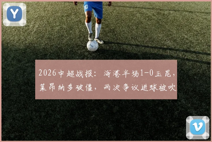 2026中超战报：海港半场1-0玉昆，莱昂纳多破僵，两次争议进球被吹引热议