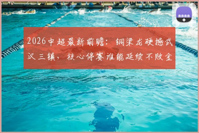 2026中超最新前瞻:铜梁龙硬撼武汉三镇,核心停赛谁能延续不败金身?附赛程分析与赢球关键解读