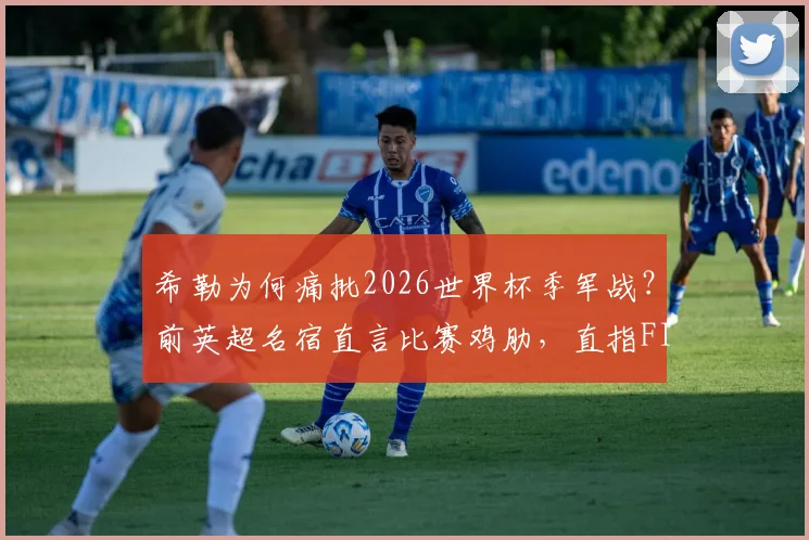 希勒为何痛批2026世界杯季军战?前英超名宿直言比赛鸡肋,直指FIFA捞钱本质