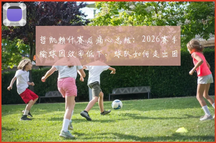 哲凯赖什赛后痛心总结：2026赛季输球因效率低下，球队如何走出困境？