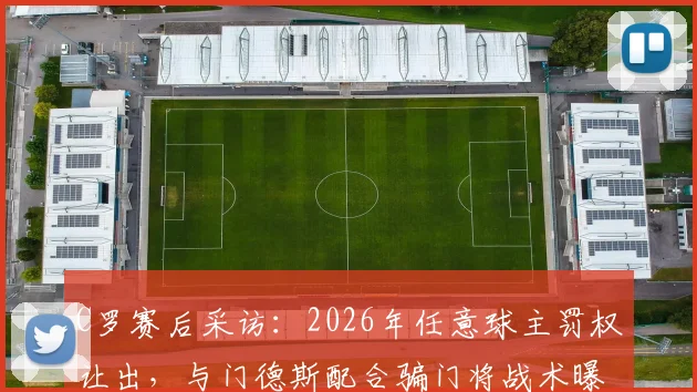 C罗赛后采访：2026年任意球主罚权让出，与门德斯配合骗门将战术曝光