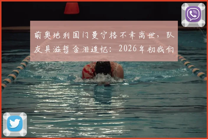 前奥地利国门曼宁格不幸离世,队友具滋哲含泪追忆:2026年初我们还曾相见