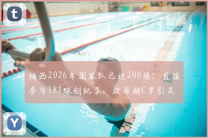 梅西2026年国家队已达200场：直接参与181球创纪录，效率超C罗引足坛热议