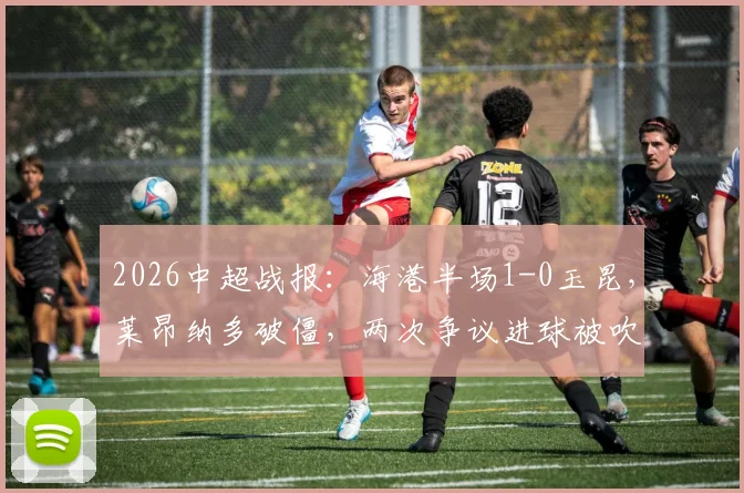 2026中超战报：海港半场1-0玉昆，莱昂纳多破僵，两次争议进球被吹引热议