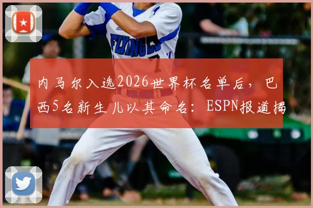 内马尔入选2026世界杯名单后，巴西5名新生儿以其命名：ESPN报道揭示球星文化影响力