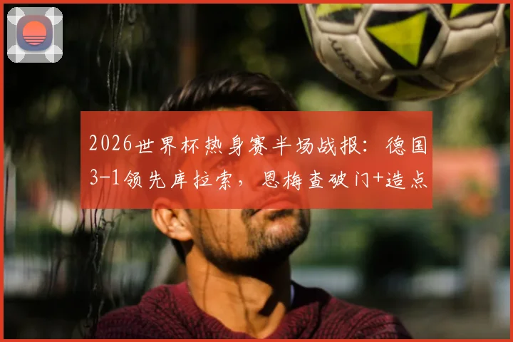 2026世界杯热身赛半场战报:德国3-1领先库拉索,恩梅查破门+造点成关键先生