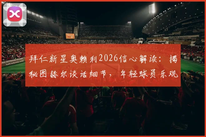 拜仁新星奥赖利2026信心解读:揭秘图赫尔谈话细节,年轻球员乐观情绪如何影响球队氛围