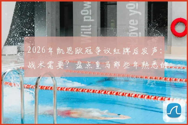 2026年凯恩欧冠争议红牌后发声:战术需要?盘点皇马那些年熟悉的“关键时刻”